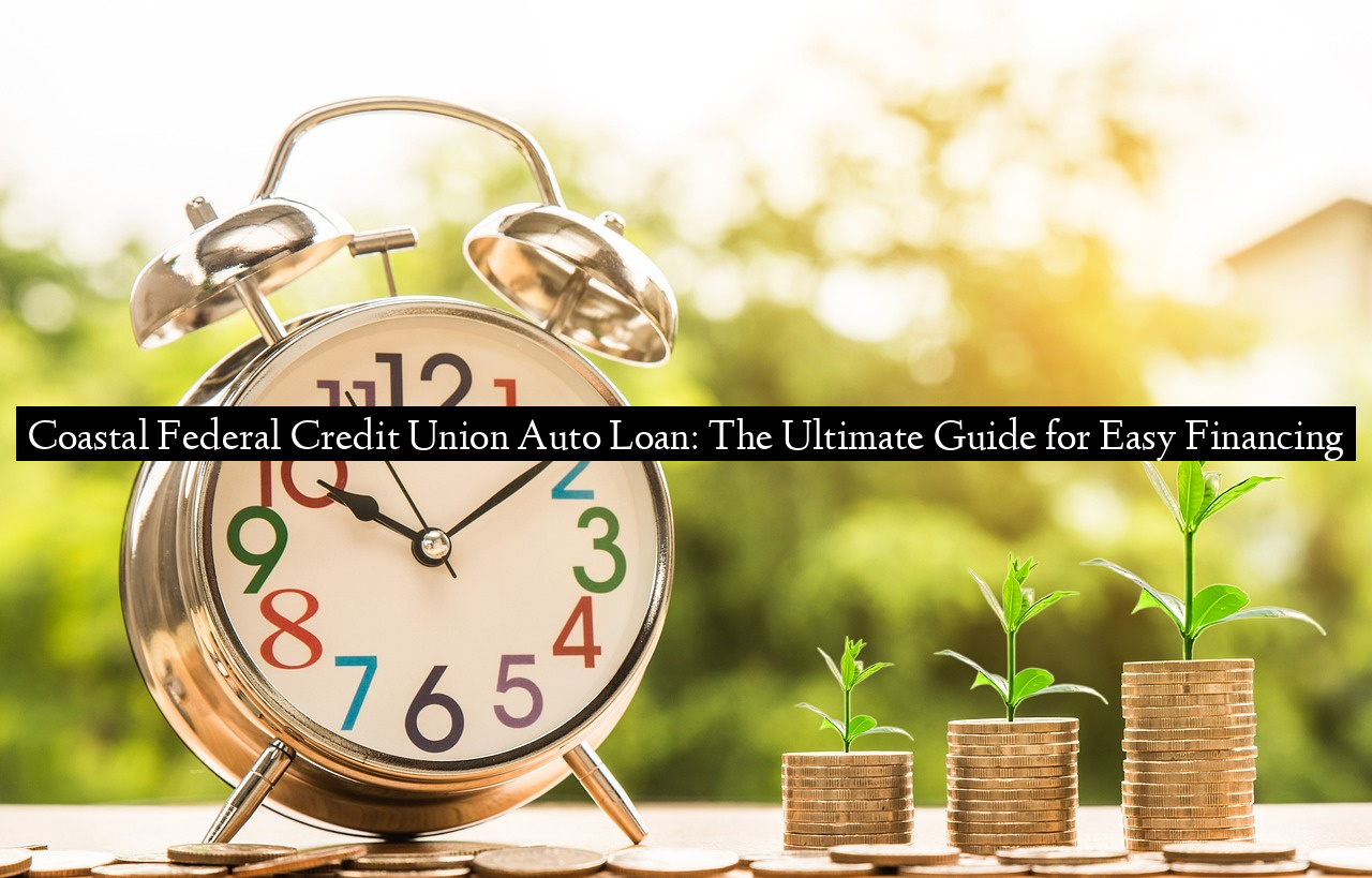 Coastal Federal Credit Union Auto Loan: The Ultimate Guide for Easy Financing