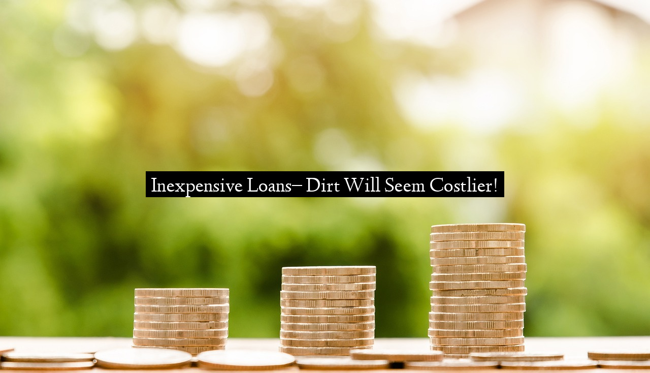 Inexpensive Loans– Dirt Will Seem Costlier!