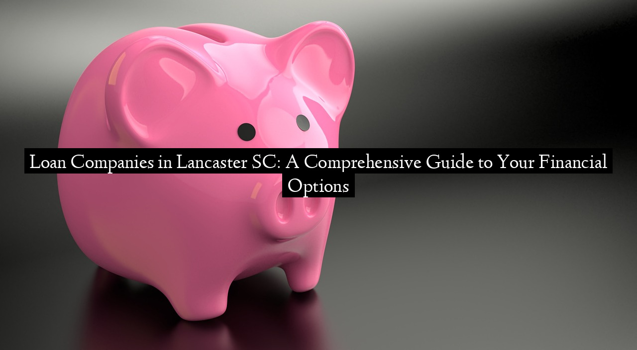 Loan Companies in Lancaster SC: A Comprehensive Guide to Your Financial Options