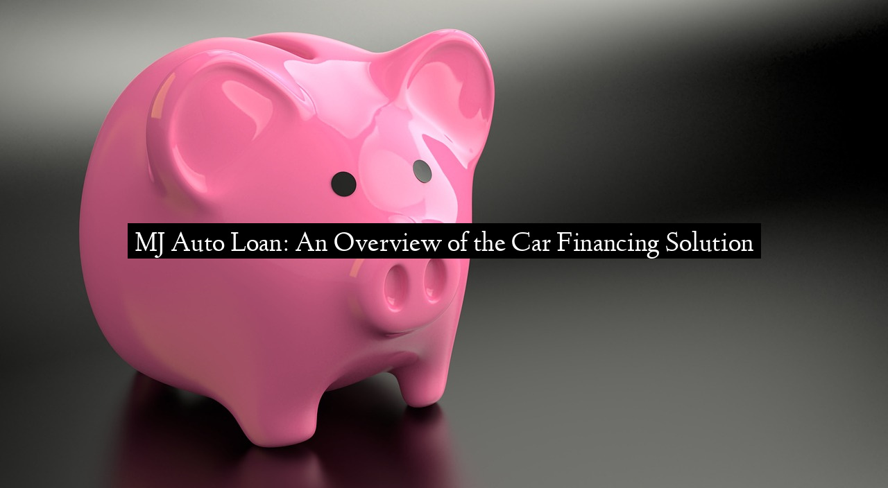 MJ Auto Loan: An Overview of the Car Financing Solution
