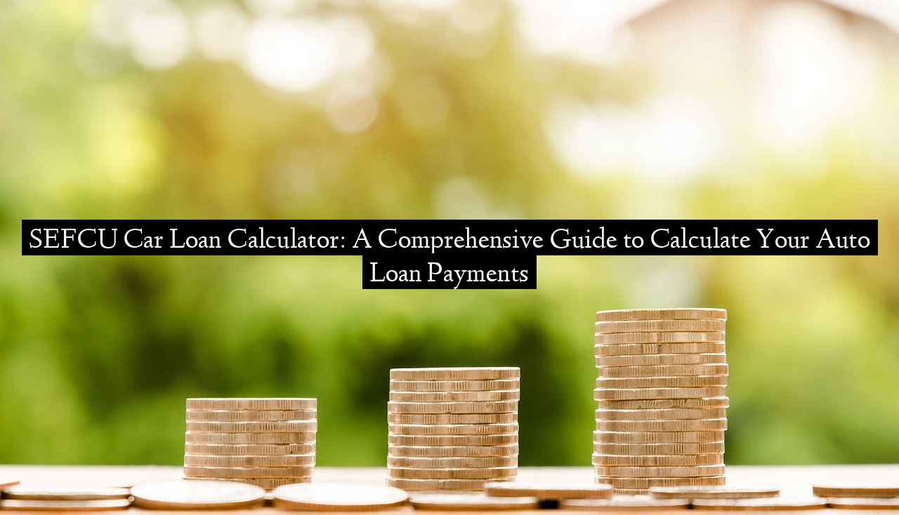 SEFCU Car Loan Calculator: A Comprehensive Guide to Calculate Your Auto Loan Payments