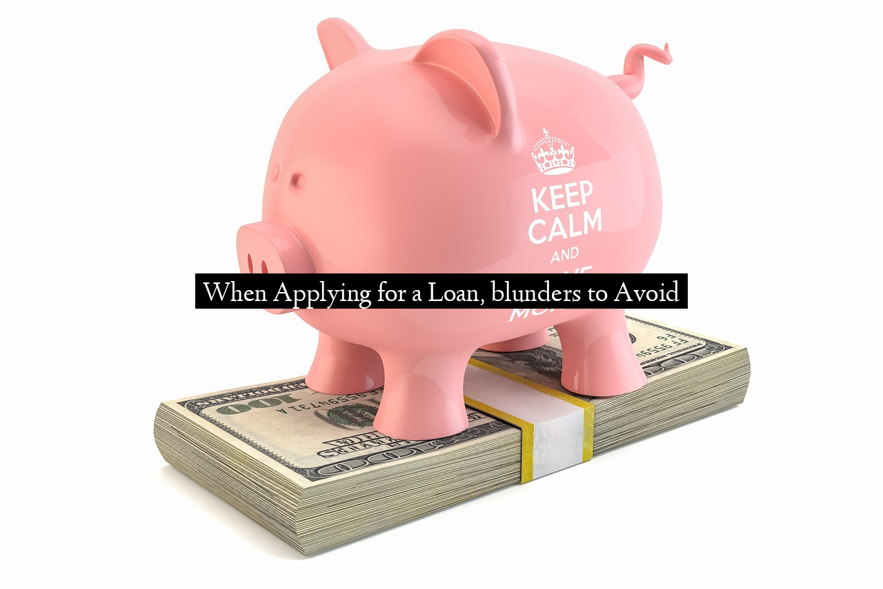 When Applying for a Loan, blunders to Avoid