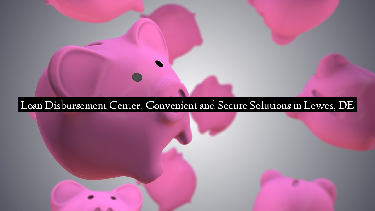 Loan Disbursement Center: Convenient and Secure Solutions in Lewes, DE